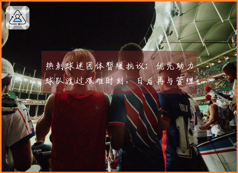 热刺球迷团体暂缓抗议：优先助力球队渡过艰难时刻，日后再与管理层对质