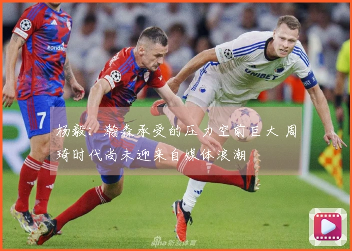 杨毅：瀚森承受的压力空前巨大 周琦时代尚未迎来自媒体浪潮