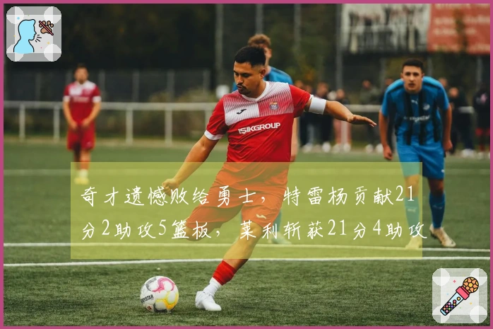 奇才遗憾败给勇士，特雷杨贡献21分2助攻5篮板，莱利斩获21分4助攻5篮板