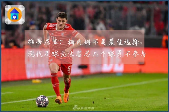 维蒂尼亚：梅内姆不是最佳选择，现代足球无法容忍几个球员不参与跑动