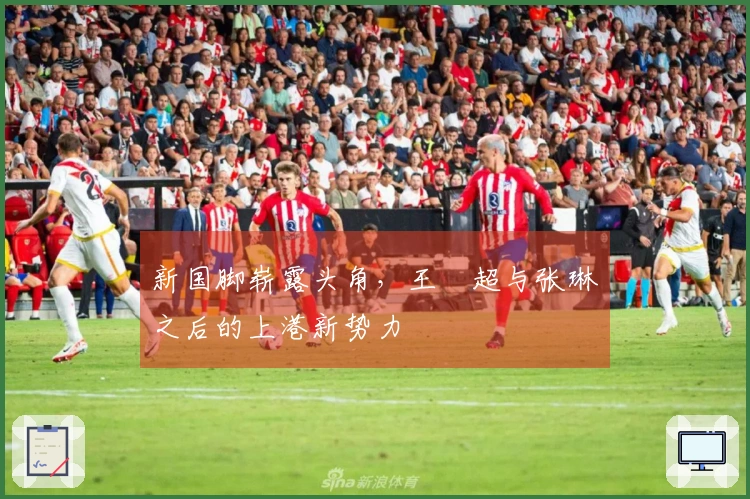 新国脚崭露头角，王燊超与张琳芃之后的上港新势力