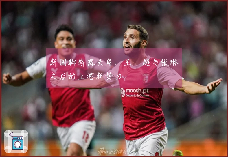 新国脚崭露头角，王燊超与张琳芃之后的上港新势力