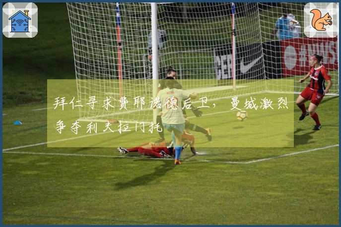 拜仁寻求费耶诺德后卫，曼城激烈争夺利夫拉门托