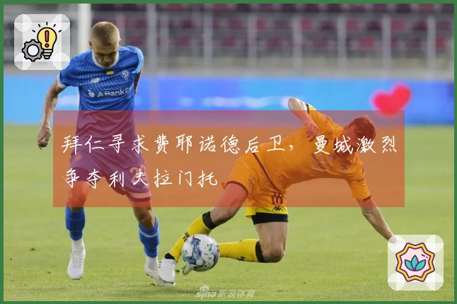 拜仁寻求费耶诺德后卫，曼城激烈争夺利夫拉门托