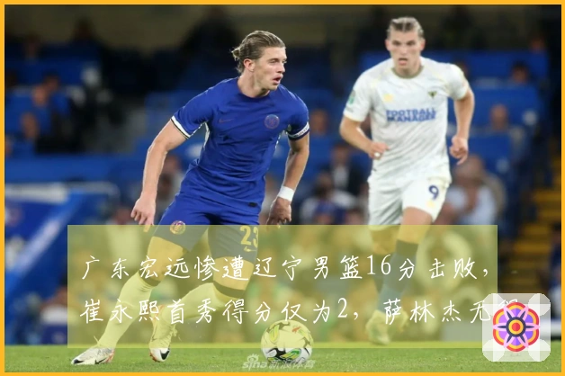 广东宏远惨遭辽宁男篮16分击败，崔永熙首秀得分仅为2，萨林杰无得分。