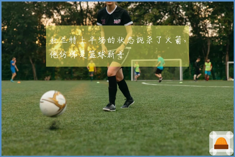 杜兰特上半场的状态扼杀了火箭，他仿佛是篮球新手