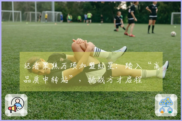 记者聚焦万项加盟红星：踏入“高品质中转站”，挑战方才启程