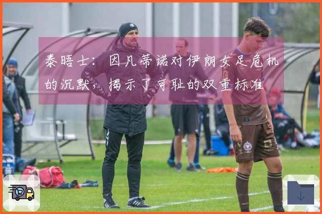 泰晤士：因凡蒂诺对伊朗女足危机的沉默，揭示了可耻的双重标准