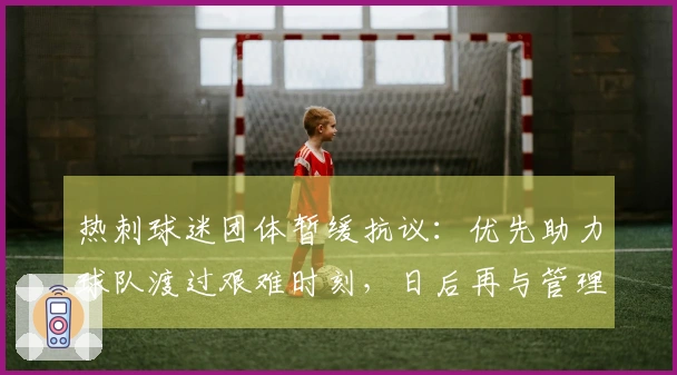 热刺球迷团体暂缓抗议：优先助力球队渡过艰难时刻，日后再与管理层对质