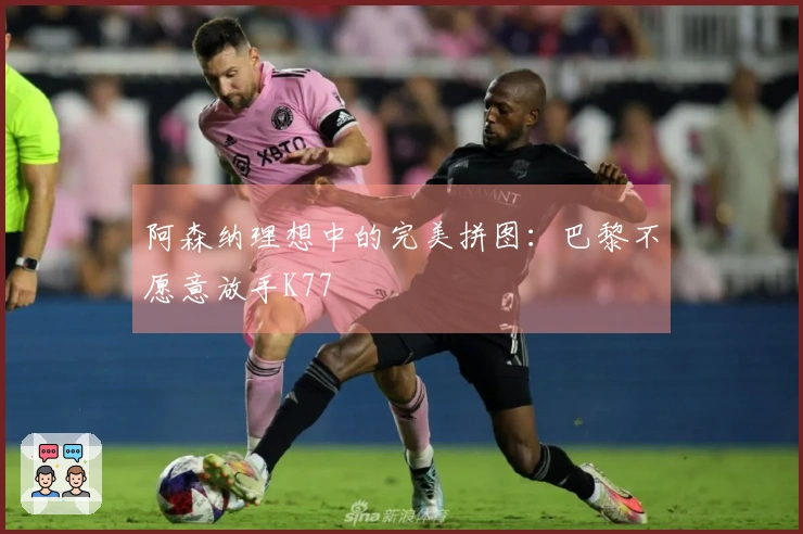 阿森纳理想中的完美拼图：巴黎不愿意放手K77