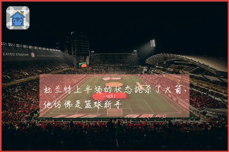 杜兰特上半场的状态扼杀了火箭，他仿佛是篮球新手