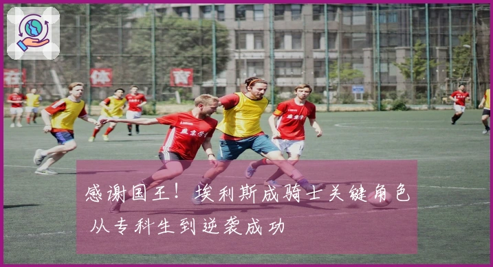 感谢国王！埃利斯成骑士关键角色 从专科生到逆袭成功