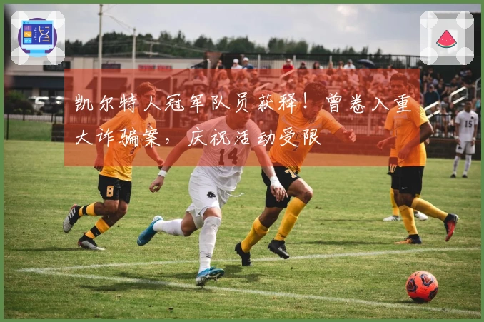 凯尔特人冠军队员获释！曾卷入重大诈骗案，庆祝活动受限