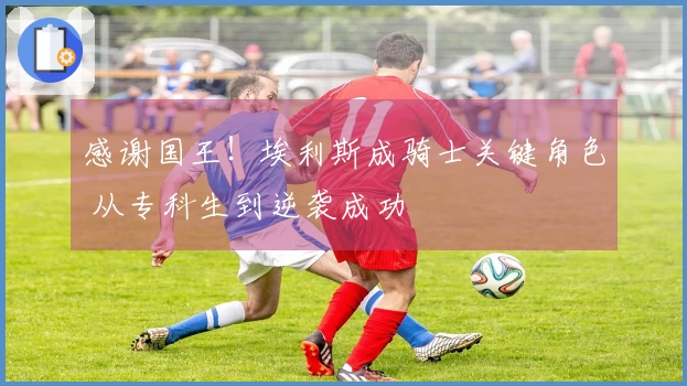 感谢国王！埃利斯成骑士关键角色 从专科生到逆袭成功