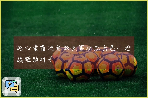 赵心童首次晋级决赛状态出色，迎战强劲对手