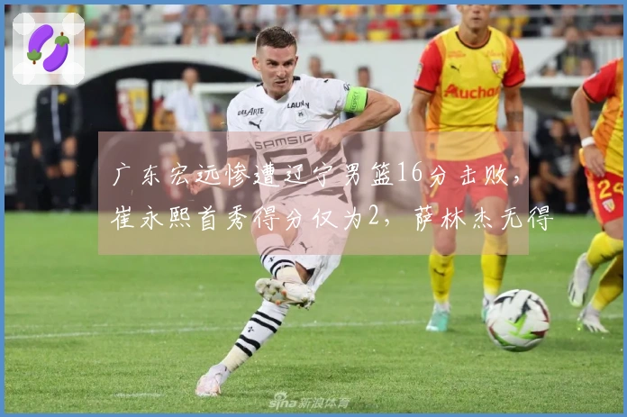 广东宏远惨遭辽宁男篮16分击败，崔永熙首秀得分仅为2，萨林杰无得分。