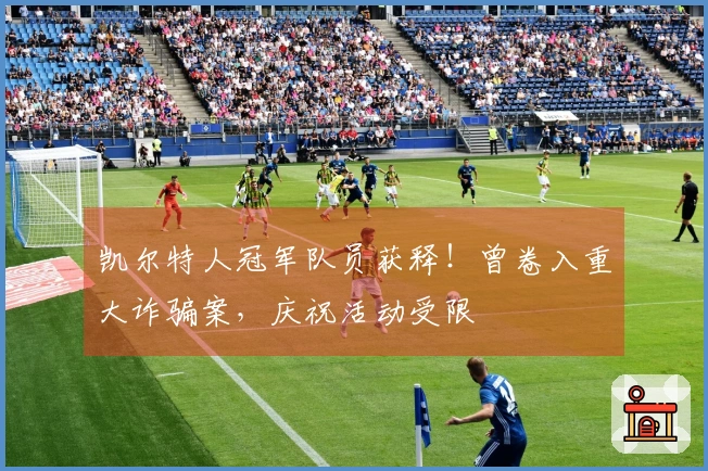 凯尔特人冠军队员获释！曾卷入重大诈骗案，庆祝活动受限